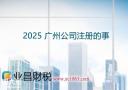 2025广州公司注册，广州代理记账，企业申请商标